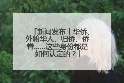 新闻发布丨华侨、外籍华人、归侨、侨眷……这些身份都是如何认定的？
