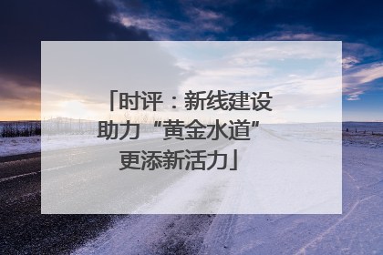 时评：新线建设助力“黄金水道”更添新活力