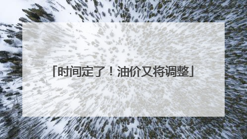 时间定了！油价又将调整