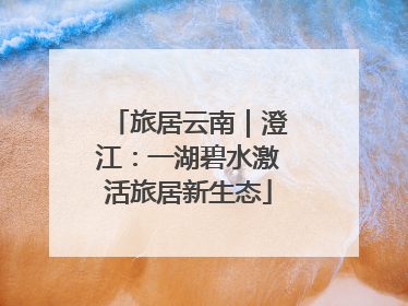 旅居云南｜澄江：一湖碧水激活旅居新生态