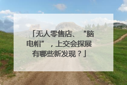 无人零售店、“脑电帽”，上交会探展有哪些新发现？