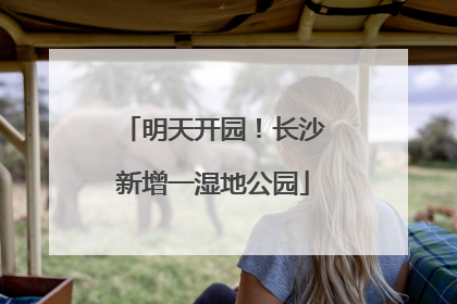明天开园！长沙新增一湿地公园