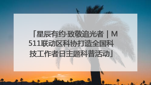 星辰有约·致敬追光者｜M511联动区科协打造全国科技工作者日主题科普活动