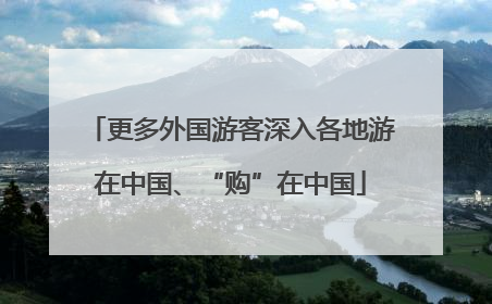 更多外国游客深入各地游在中国、“购”在中国