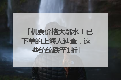 机票价格大跳水！已下单的上海人速查，这些统统跌至1折