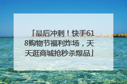 最后冲刺！快手618购物节福利炸场，天天逛商城抢秒杀爆品