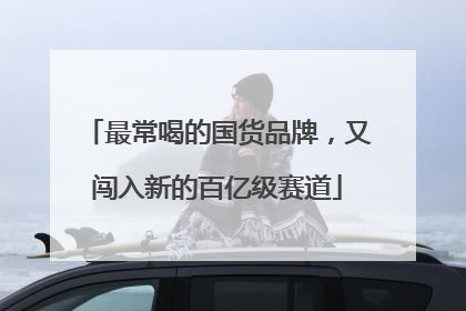 最常喝的国货品牌，又闯入新的百亿级赛道