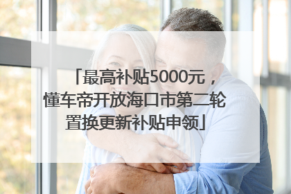 最高补贴5000元，懂车帝开放海口市第二轮置换更新补贴申领