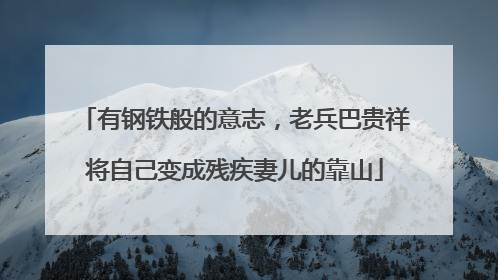 有钢铁般的意志，老兵巴贵祥将自己变成残疾妻儿的靠山