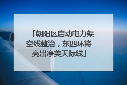 朝阳区启动电力架空线整治，东四环将亮出净美天际线