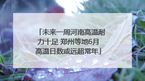 未来一周河南高温耐力十足 郑州等地6月高温日数或远超常年