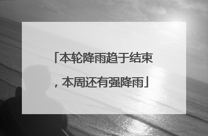 本轮降雨趋于结束，本周还有强降雨