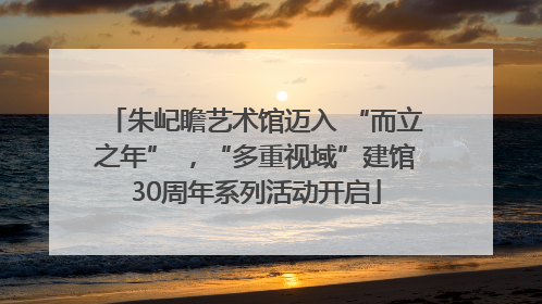 朱屺瞻艺术馆迈入 “而立之年” ，“多重视域”建馆30周年系列活动开启
