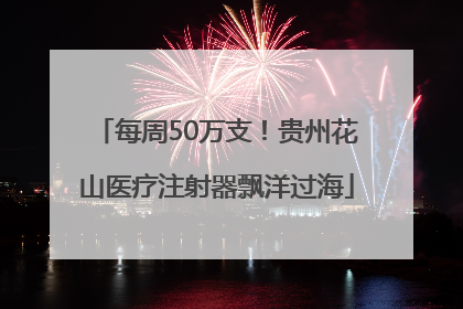 每周50万支！贵州花山医疗注射器飘洋过海