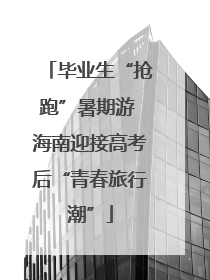 毕业生“抢跑”暑期游 海南迎接高考后“青春旅行潮”