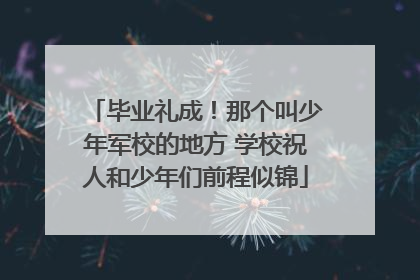 毕业礼成！那个叫少年军校的地方 学校祝人和少年们前程似锦