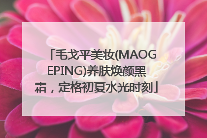 毛戈平美妆(MAOGEPING)养肤焕颜黑霜，定格初夏水光时刻