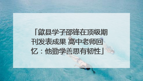 歙县学子邵锋在顶级期刊发表成果 高中老师回忆：他勤学善思有韧性