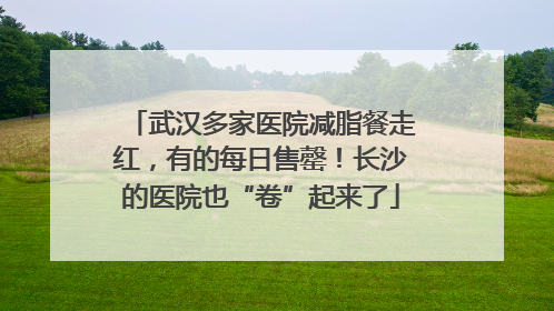武汉多家医院减脂餐走红，有的每日售罄！长沙的医院也“卷”起来了