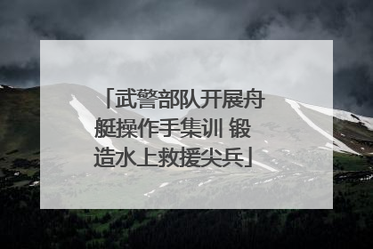 武警部队开展舟艇操作手集训 锻造水上救援尖兵