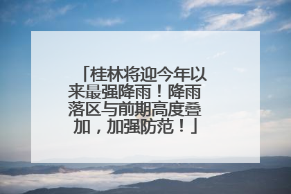 桂林将迎今年以来最强降雨！降雨落区与前期高度叠加，加强防范！