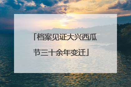 档案见证大兴西瓜节三十余年变迁