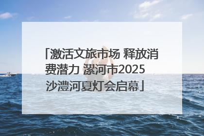 激活文旅市场 释放消费潜力 漯河市2025沙澧河夏灯会启幕