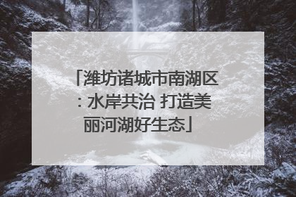 潍坊诸城市南湖区：水岸共治 打造美丽河湖好生态
