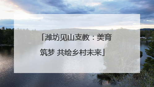潍坊见山支教：美育筑梦 共绘乡村未来