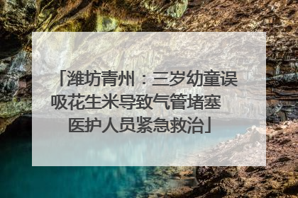 潍坊青州：三岁幼童误吸花生米导致气管堵塞 医护人员紧急救治