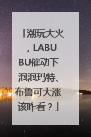 潮玩大火，LABUBU催动下泡泡玛特、布鲁可大涨该咋看？