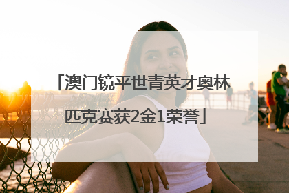 澳门镜平世青英才奥林匹克赛获2金1荣誉
