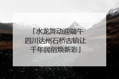 水龙舞动迎端午 四川达州石桥古镇让千年民俗焕新彩