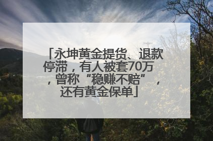 永坤黄金提货、退款停滞，有人被套70万，曾称“稳赚不赔”，还有黄金保单