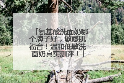 氨基酸洗面奶哪个牌子好，敏感肌福音！温和低敏洗面奶真实测评！