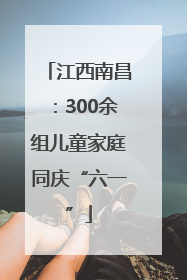 江西南昌：300余组儿童家庭同庆“六一”