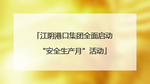 江阴港口集团全面启动“安全生产月”活动