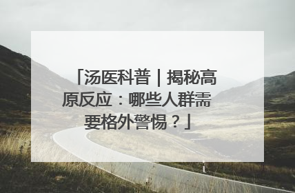 汤医科普｜揭秘高原反应：哪些人群需要格外警惕？