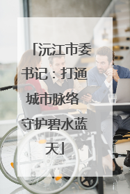 沅江市委书记：打通城市脉络 守护碧水蓝天