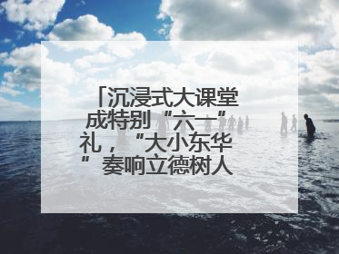 沉浸式大课堂成特别“六一”礼，“大小东华”奏响立德树人“协奏曲”