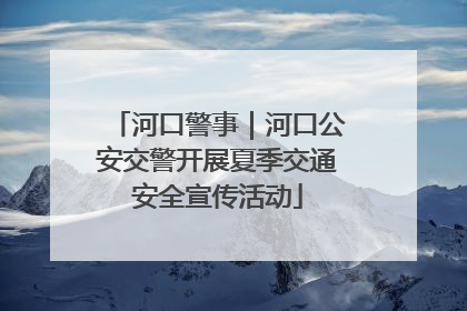 河口警事｜河口公安交警开展夏季交通安全宣传活动