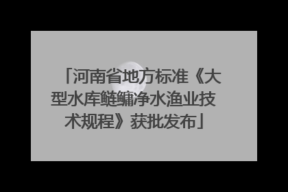河南省地方标准《大型水库鲢鳙净水渔业技术规程》获批发布