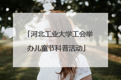河北工业大学工会举办儿童节科普活动