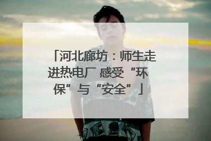 河北廊坊：师生走进热电厂 感受“环保”与“安全”