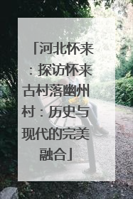 河北怀来：探访怀来古村落幽州村：历史与现代的完美融合