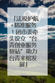 法税护航+精准服务！团市委牵头设立“台青创业服务驿站”助力台青来榕发展