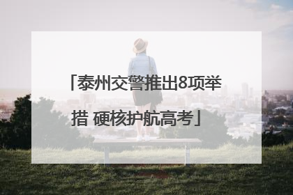 泰州交警推出8项举措 硬核护航高考