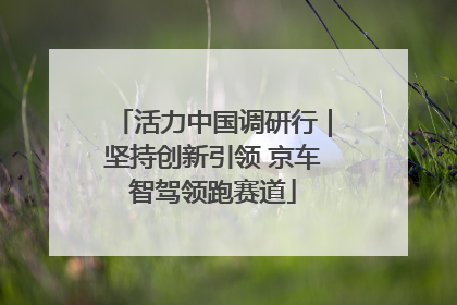 活力中国调研行｜坚持创新引领 京车智驾领跑赛道
