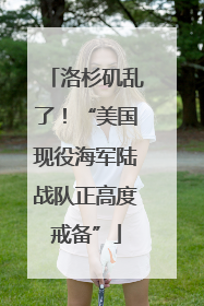 洛杉矶乱了！“美国现役海军陆战队正高度戒备”