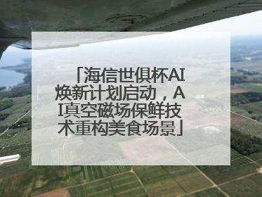海信世俱杯AI焕新计划启动，AI真空磁场保鲜技术重构美食场景
